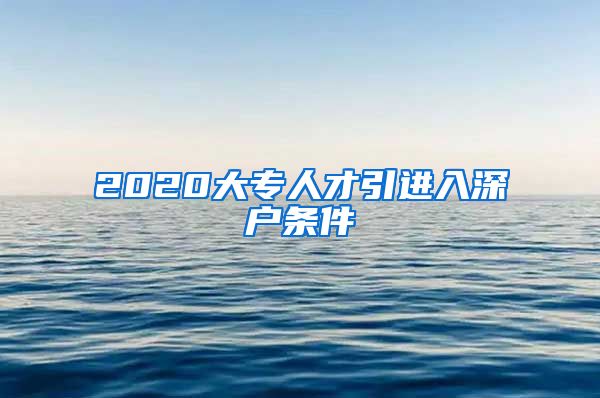 2020大专人才引进入深户条件