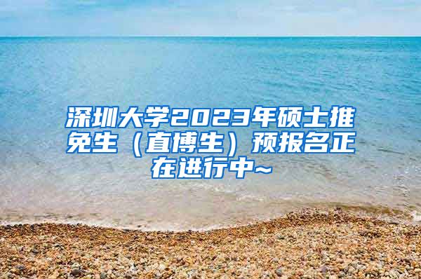 深圳大学2023年硕士推免生（直博生）预报名正在进行中~