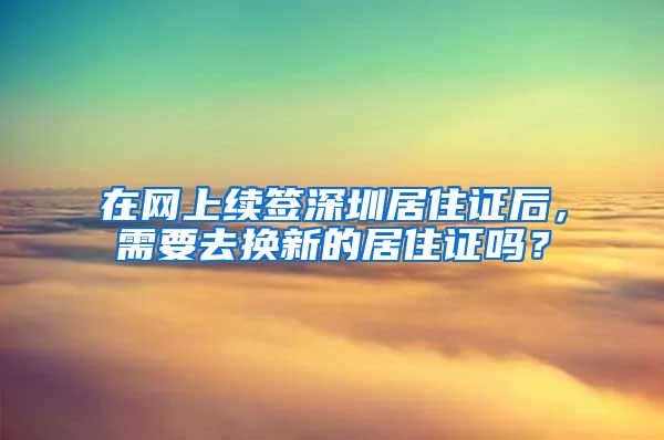 在网上续签深圳居住证后，需要去换新的居住证吗？