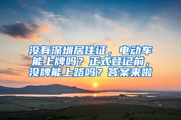 没有深圳居住证，电动车能上牌吗？正式登记前，没牌能上路吗？答案来啦