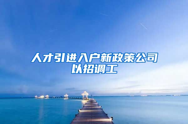 人才引进入户新政策公司以招调工