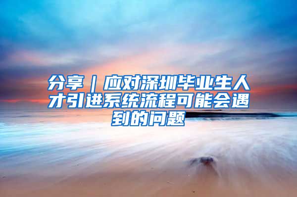 分享｜应对深圳毕业生人才引进系统流程可能会遇到的问题