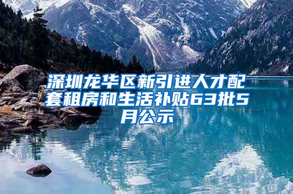 深圳龙华区新引进人才配套租房和生活补贴63批5月公示