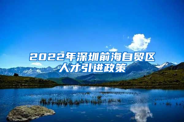 2022年深圳前海自贸区人才引进政策