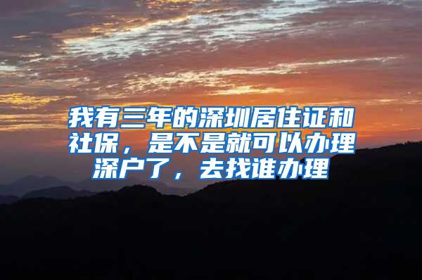 我有三年的深圳居住证和社保，是不是就可以办理深户了，去找谁办理