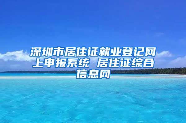 深圳市居住证就业登记网上申报系统 居住证综合信息网