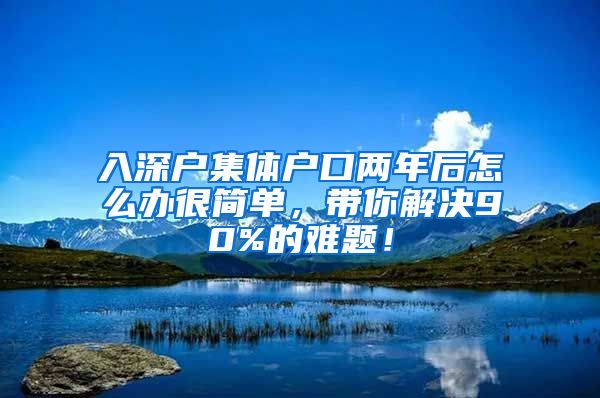 入深户集体户口两年后怎么办很简单，带你解决90%的难题！