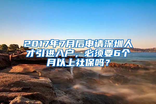 2017年7月后申请深圳人才引进入户，必须要6个月以上社保吗？