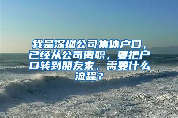 我是深圳公司集体户口，已经从公司离职，要把户口转到朋友家，需要什么流程？