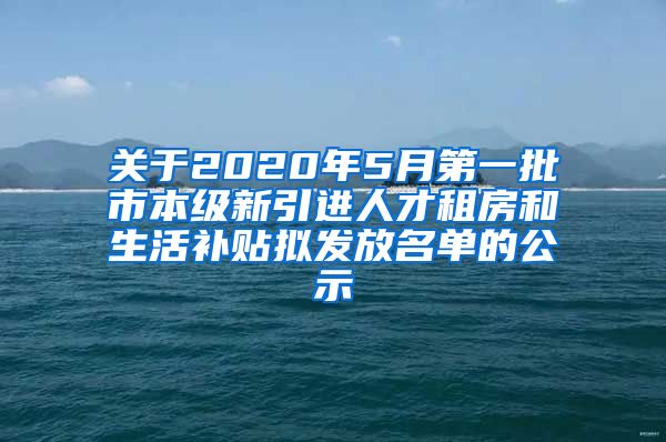 关于2020年5月第一批市本级新引进人才租房和生活补贴拟发放名单的公示