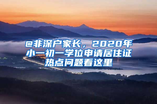 @非深户家长，2020年小一初一学位申请居住证热点问题看这里