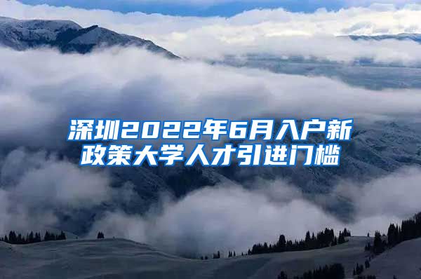 深圳2022年6月入户新政策大学人才引进门槛