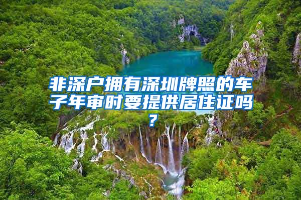 非深户拥有深圳牌照的车子年审时要提供居住证吗？