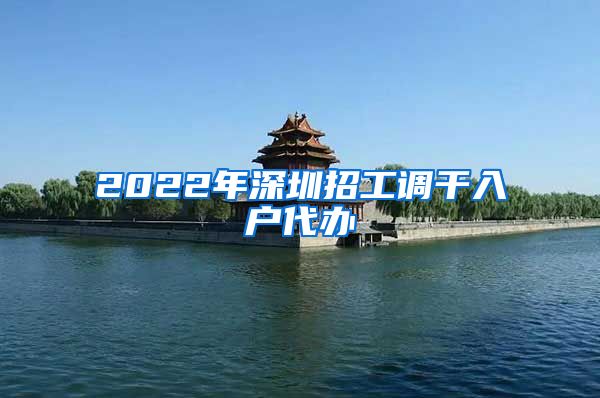 2022年深圳招工调干入户代办