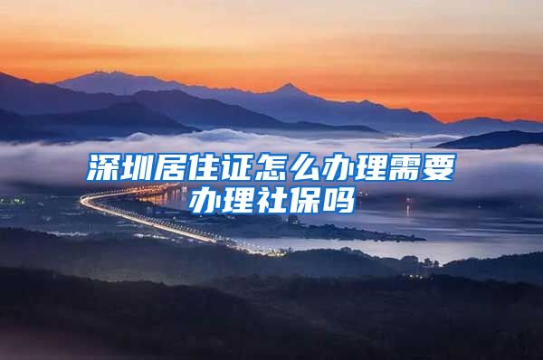 深圳居住证怎么办理需要办理社保吗