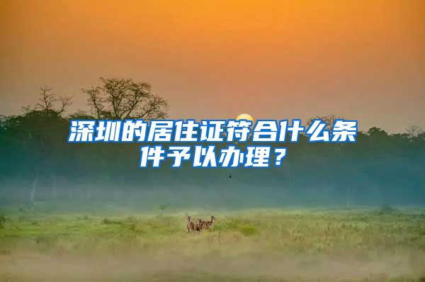 深圳的居住证符合什么条件予以办理？