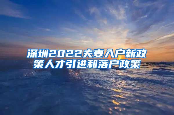 深圳2022夫妻入户新政策人才引进和落户政策