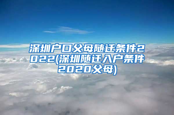 深圳户口父母随迁条件2022(深圳随迁入户条件2020父母)