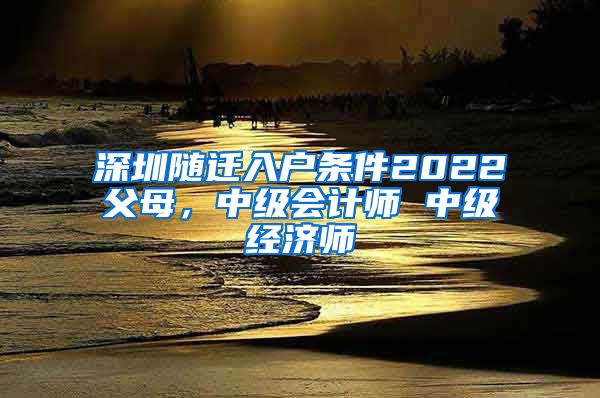 深圳随迁入户条件2022父母，中级会计师 中级经济师