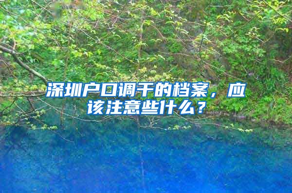 深圳户口调干的档案，应该注意些什么？