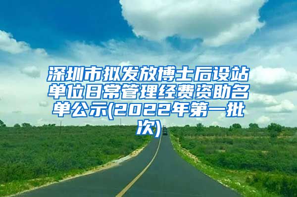 深圳市拟发放博士后设站单位日常管理经费资助名单公示(2022年第一批次)