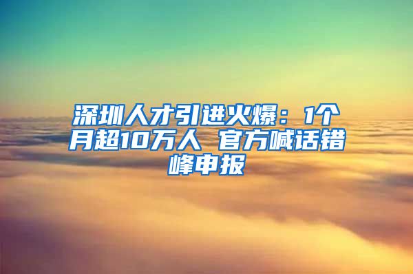 深圳人才引进火爆：1个月超10万人 官方喊话错峰申报