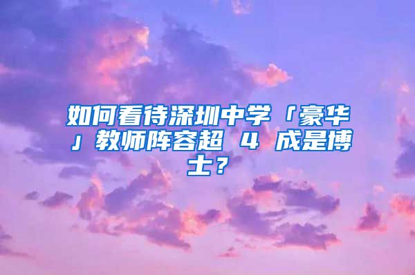 如何看待深圳中学「豪华」教师阵容超 4 成是博士？