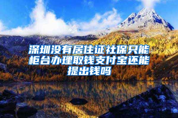 深圳没有居住证社保只能柜台办理取钱支付宝还能提出钱吗