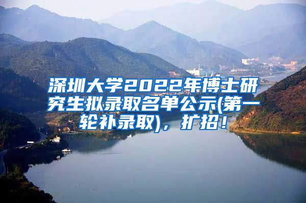 深圳大学2022年博士研究生拟录取名单公示(第一轮补录取)，扩招！