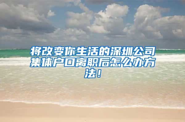 将改变你生活的深圳公司集体户口离职后怎么办方法！