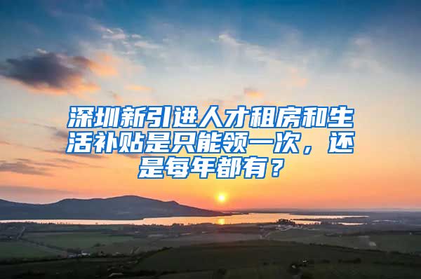 深圳新引进人才租房和生活补贴是只能领一次，还是每年都有？