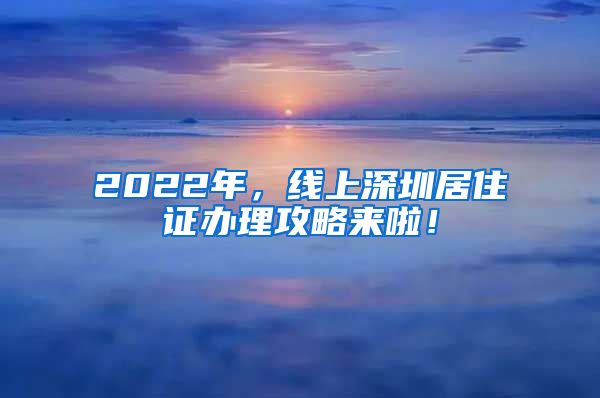 2022年，线上深圳居住证办理攻略来啦！