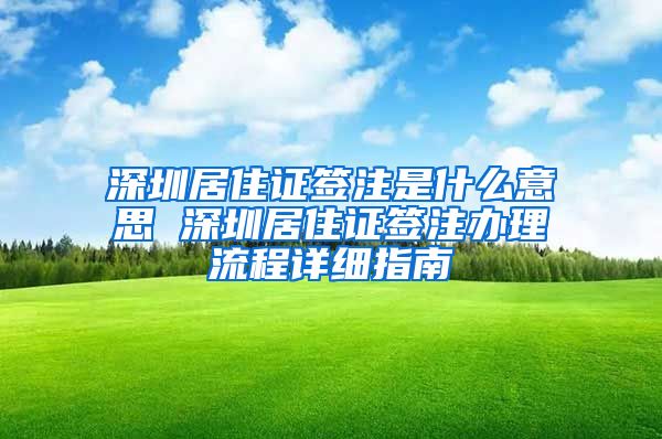 深圳居住证签注是什么意思 深圳居住证签注办理流程详细指南