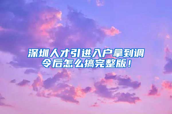 深圳人才引进入户拿到调令后怎么搞完整版！