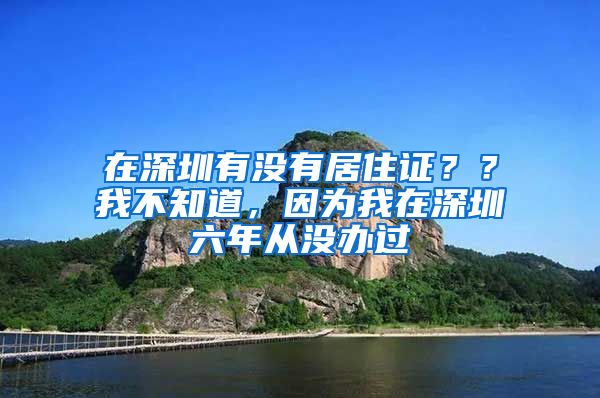 在深圳有没有居住证？？我不知道，因为我在深圳六年从没办过