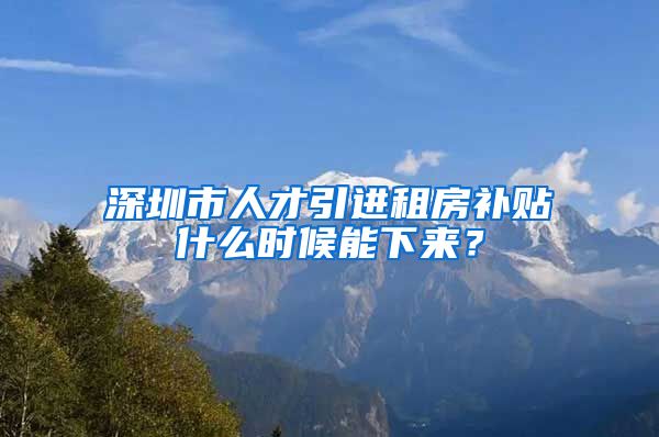 深圳市人才引进租房补贴什么时候能下来？