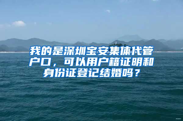 我的是深圳宝安集体代管户口，可以用户籍证明和身份证登记结婚吗？