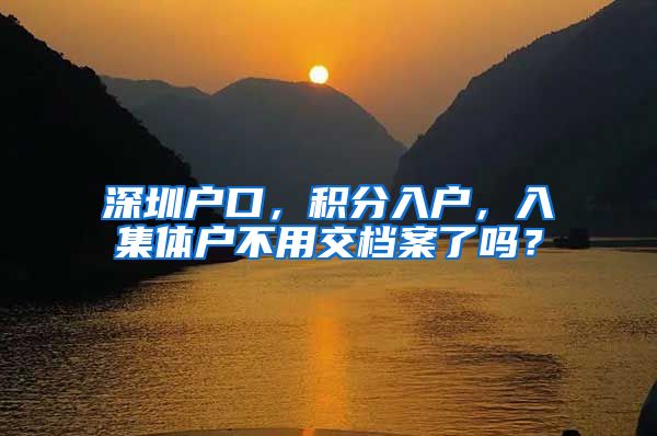 深圳户口，积分入户，入集体户不用交档案了吗？