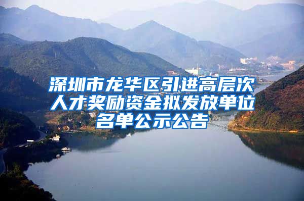 深圳市龙华区引进高层次人才奖励资金拟发放单位名单公示公告