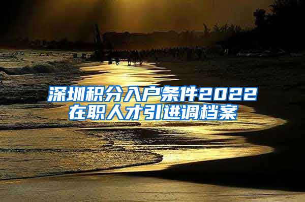 深圳积分入户条件2022在职人才引进调档案