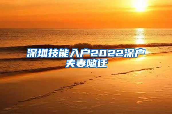 深圳技能入户2022深户夫妻随迁