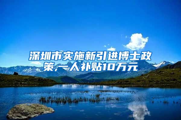 深圳市实施新引进博士政策,一人补贴10万元