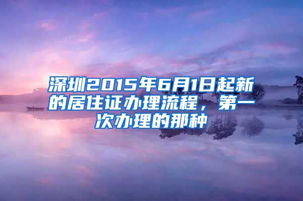 深圳2015年6月1日起新的居住证办理流程，第一次办理的那种