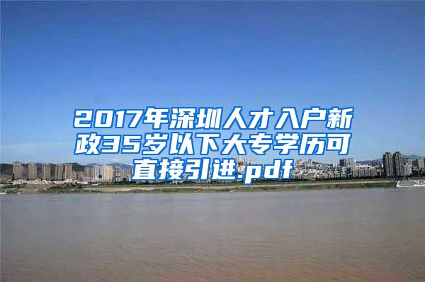 2017年深圳人才入户新政35岁以下大专学历可直接引进.pdf