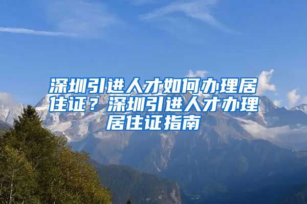 深圳引进人才如何办理居住证？深圳引进人才办理居住证指南