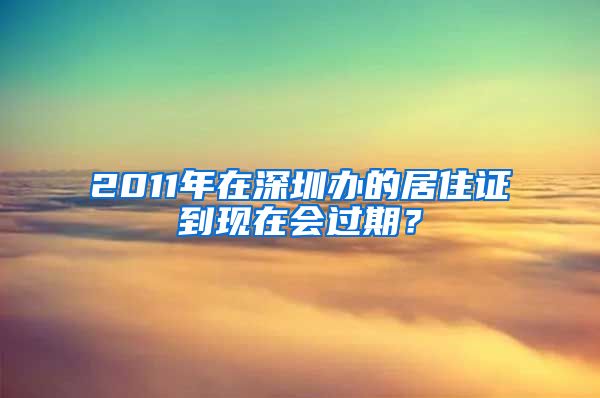 2011年在深圳办的居住证到现在会过期？