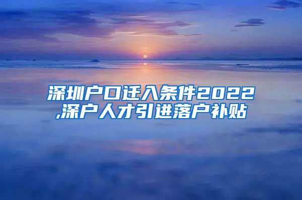 深圳户口迁入条件2022,深户人才引进落户补贴