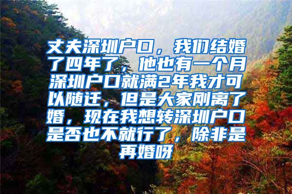 丈夫深圳户口，我们结婚了四年了，他也有一个月深圳户口就满2年我才可以随迁，但是大家刚离了婚，现在我想转深圳户口是否也不就行了，除非是再婚呀