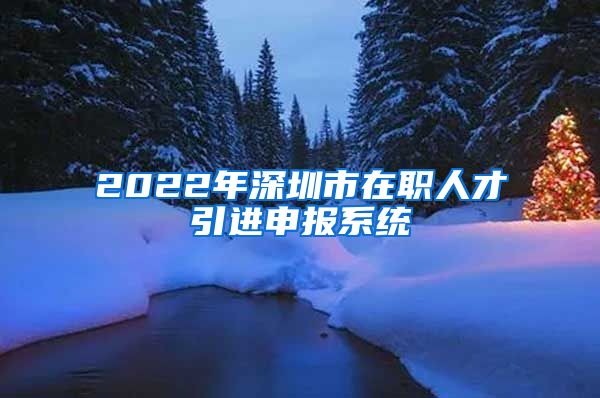 2022年深圳市在职人才引进申报系统