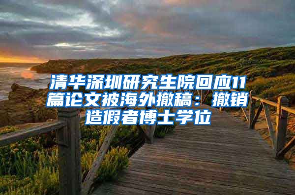 清华深圳研究生院回应11篇论文被海外撤稿：撤销造假者博士学位